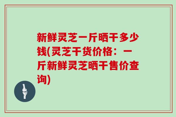 新鲜灵芝一斤晒干多少钱(灵芝干货价格:一斤新鲜灵芝晒干售价查询)-第1张图片-灵芝大师 新鲜灵芝一斤晒干多少钱(灵芝干货价格:一斤新鲜灵芝晒干售价查询)-第1张图片-灵芝大师