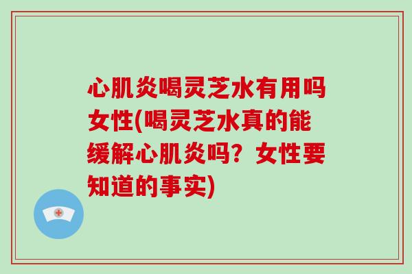 心肌炎喝灵芝水有用吗女性(喝灵芝水真的能缓解心肌炎吗?女性要知道的事实)-第1张图片-灵芝大师 心肌炎喝灵芝水有用吗女性(喝灵芝水真的能缓解心肌炎吗?女性要知道的事实)-第1张图片-灵芝大师