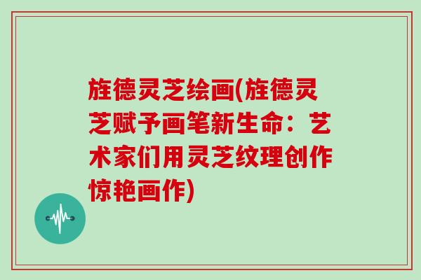 旌德灵芝绘画(旌德灵芝赋予画笔新生命：艺术家们用灵芝纹理创作惊艳画作)