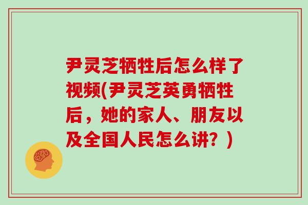 尹灵芝牺牲后怎么样了视频(尹灵芝英勇牺牲后，她的家人、朋友以及全国人民怎么讲？)
