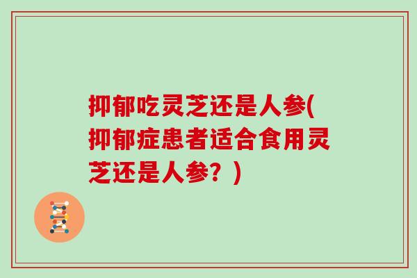 抑郁吃灵芝还是人参(抑郁症患者适合食用灵芝还是人参?)-第1张图片-灵芝大师 抑郁吃灵芝还是人参(抑郁症患者适合食用灵芝还是人参?)-第1张图片-灵芝大师