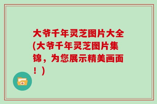 大爷千年灵芝图片大全(大爷千年灵芝图片集锦,为您展示精美画面!)-第1张图片-灵芝大师 大爷千年灵芝图片大全(大爷千年灵芝图片集锦,为您展示精美画面!)-第1张图片-灵芝大师