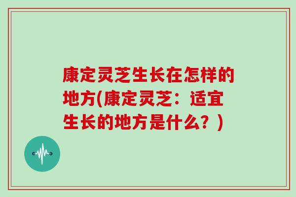 康定灵芝生长在怎样的地方(康定灵芝：适宜生长的地方是什么？)