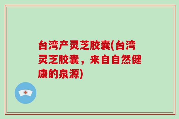 台湾产灵芝胶囊(台湾灵芝胶囊，来自自然健康的泉源)