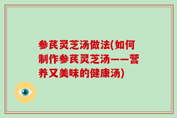 参芪灵芝汤做法(如何制作参芪灵芝汤——营养又美味的健康汤)-第1张图片-灵芝大师 参芪灵芝汤做法(如何制作参芪灵芝汤——营养又美味的健康汤)-第1张图片-灵芝大师