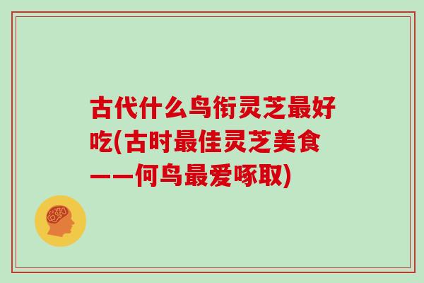 古代什么鸟衔灵芝最好吃(古时最佳灵芝美食——何鸟最爱啄取)