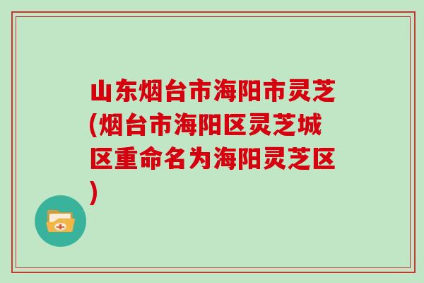 山东烟台市海阳市灵芝(烟台市海阳区灵芝城区重命名为海阳灵芝区)
