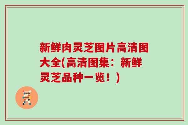 新鲜肉灵芝图片高清图大全(高清图集：新鲜灵芝品种一览！)