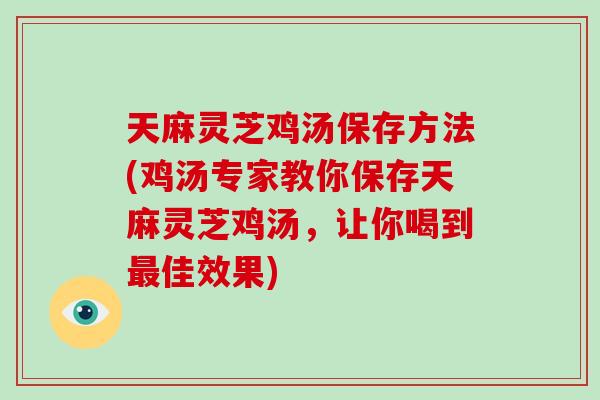 天麻灵芝鸡汤保存方法(鸡汤专家教你保存天麻灵芝鸡汤，让你喝到最佳效果)