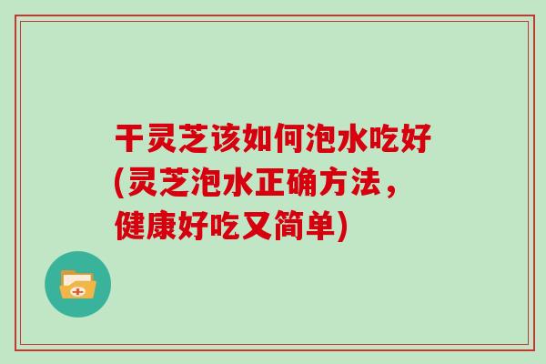 干灵芝该如何泡水吃好(灵芝泡水正确方法，健康好吃又简单)