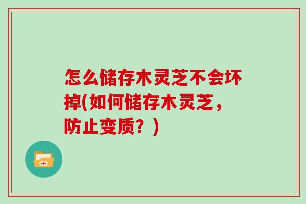 怎么储存木灵芝不会坏掉(如何储存木灵芝，防止变质？)