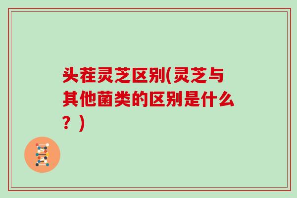 头茬灵芝区别(灵芝与其他菌类的区别是什么？)