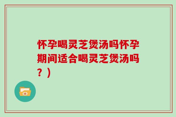 怀孕喝灵芝煲汤吗怀孕期间适合喝灵芝煲汤吗？)