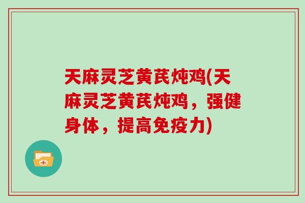 天麻灵芝黄芪炖鸡(天麻灵芝黄芪炖鸡，强健身体，提高免疫力)