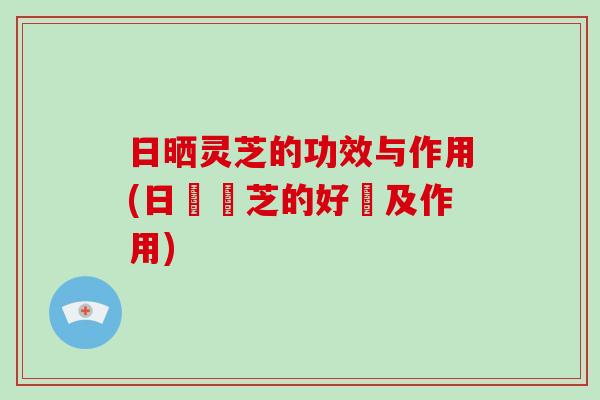 日晒灵芝的功效与作用(日曬靈芝的好處及作用)