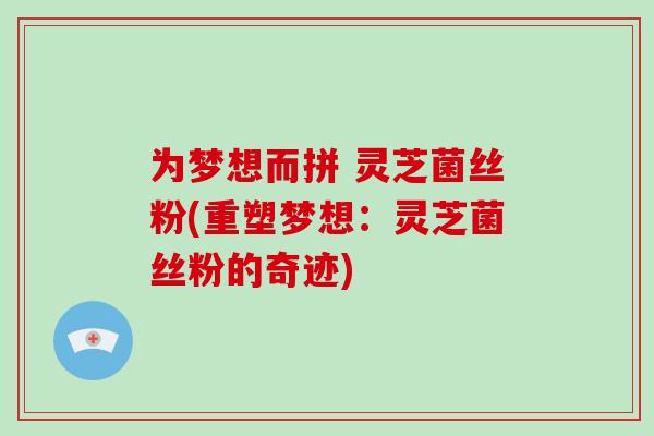 为梦想而拼 灵芝菌丝粉(重塑梦想：灵芝菌丝粉的奇迹)