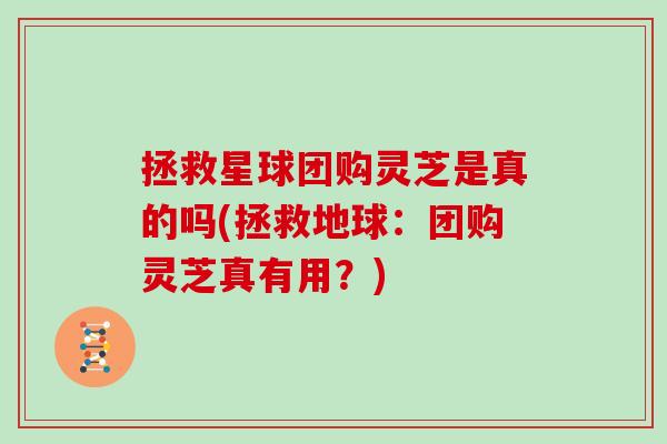 拯救星球团购灵芝是真的吗(拯救地球：团购灵芝真有用？)