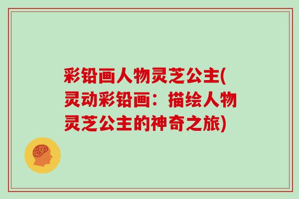 彩铅画人物灵芝公主(灵动彩铅画：描绘人物灵芝公主的神奇之旅)