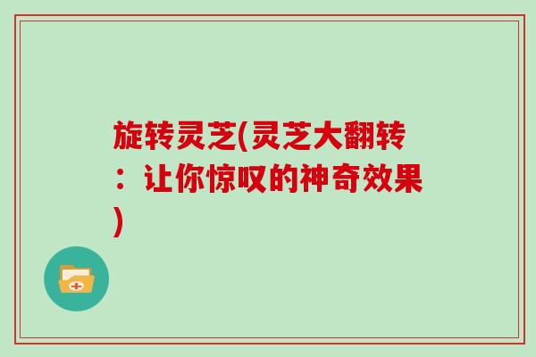 旋转灵芝(灵芝大翻转：让你惊叹的神奇效果)