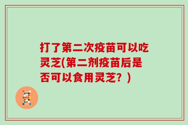 打了第二次疫苗可以吃灵芝(第二剂疫苗后是否可以食用灵芝？)