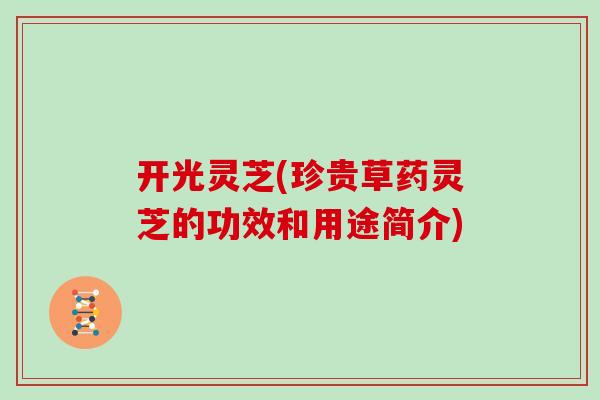 开光灵芝(珍贵草药灵芝的功效和用途简介)
