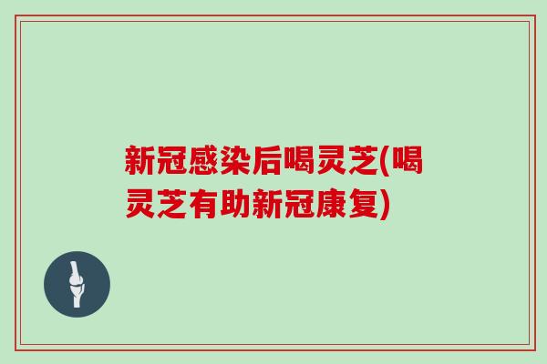 新冠感染后喝灵芝(喝灵芝有助新冠康复)