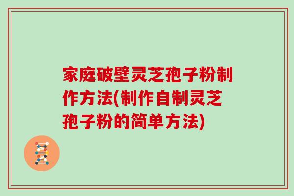 家庭破壁灵芝孢子粉制作方法(制作自制灵芝孢子粉的简单方法)