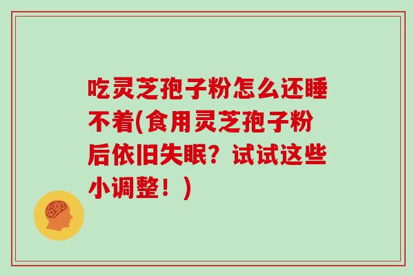 吃灵芝孢子粉怎么还睡不着(食用灵芝孢子粉后依旧失眠？试试这些小调整！)