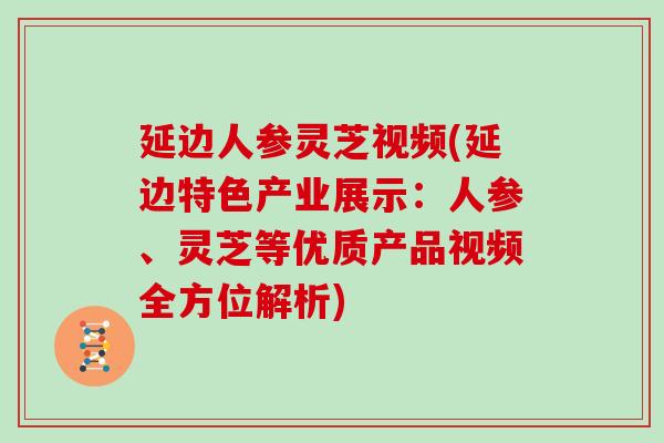 延边人参灵芝视频(延边特色产业展示：人参、灵芝等优质产品视频全方位解析)