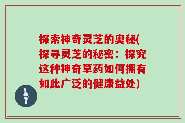 探索神奇灵芝的奥秘(探寻灵芝的秘密:探究这种神奇草药如何拥有如此广泛的健康益处)-第1张图片-灵芝大师 探索神奇灵芝的奥秘(探寻灵芝的秘密:探究这种神奇草药如何拥有如此广泛的健康益处)-第1张图片-灵芝大师