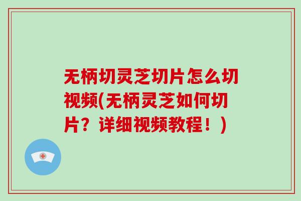 无柄切灵芝切片怎么切视频(无柄灵芝如何切片？详细视频教程！)