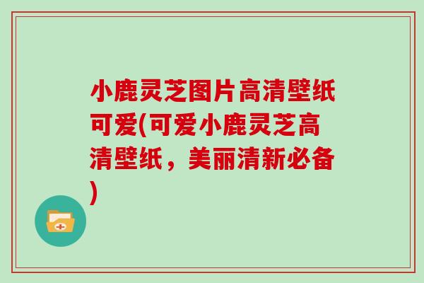 小鹿灵芝图片高清壁纸可爱(可爱小鹿灵芝高清壁纸,美丽清新必备)-第1张图片-灵芝大师 小鹿灵芝图片高清壁纸可爱(可爱小鹿灵芝高清壁纸,美丽清新必备)-第1张图片-灵芝大师