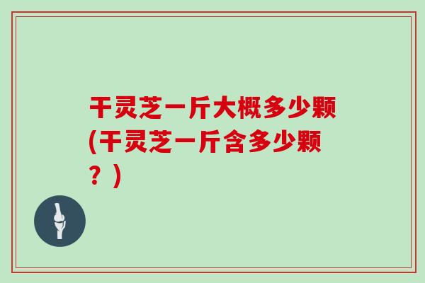 干灵芝一斤大概多少颗(干灵芝一斤含多少颗？)