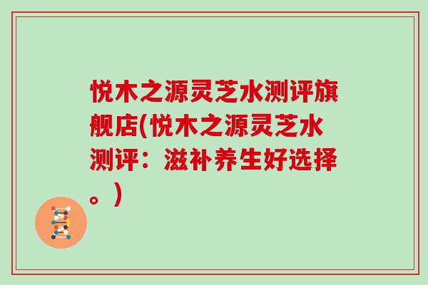悦木之源灵芝水测评旗舰店(悦木之源灵芝水测评：滋补养生好选择。)