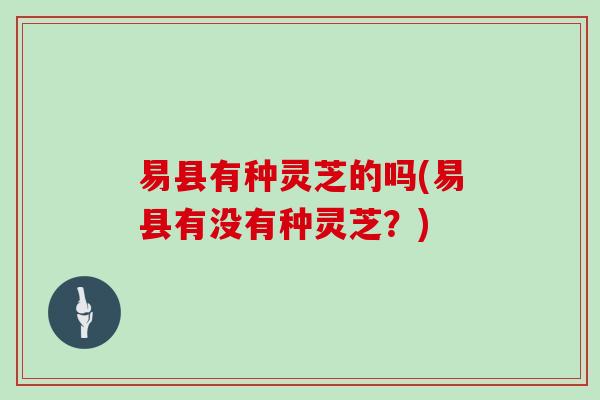 易县有种灵芝的吗(易县有没有种灵芝？)