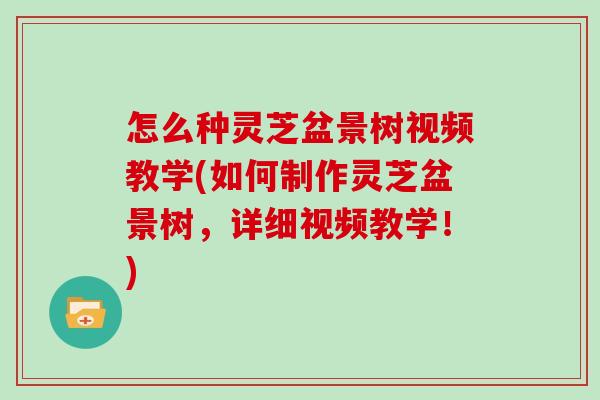 怎么种灵芝盆景树视频教学(如何制作灵芝盆景树,详细视频教学!)-第1张图片-灵芝大师 怎么种灵芝盆景树视频教学(如何制作灵芝盆景树,详细视频教学!)-第1张图片-灵芝大师