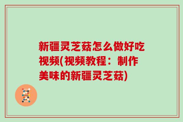 新疆灵芝菇怎么做好吃视频(视频教程:制作美味的新疆灵芝菇)-第1张图片-灵芝大师 新疆灵芝菇怎么做好吃视频(视频教程:制作美味的新疆灵芝菇)-第1张图片-灵芝大师