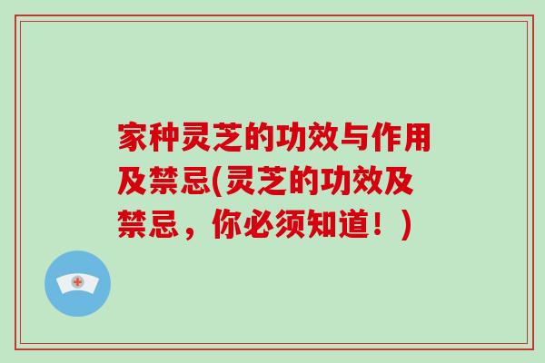 家种灵芝的功效与作用及禁忌(灵芝的功效及禁忌，你必须知道！)