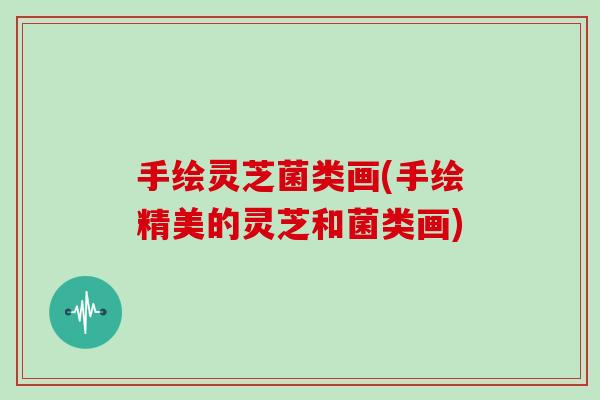 手绘灵芝菌类画(手绘精美的灵芝和菌类画)-第1张图片-灵芝大师 手绘灵芝菌类画(手绘精美的灵芝和菌类画)-第1张图片-灵芝大师