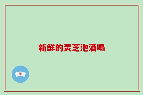 新鲜的灵芝泡酒喝