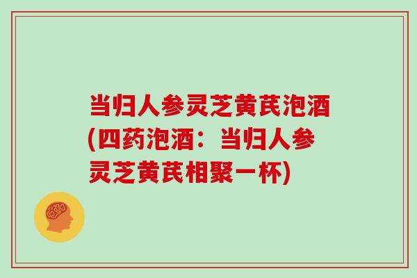 当归人参灵芝黄芪泡酒(四药泡酒：当归人参灵芝黄芪相聚一杯)