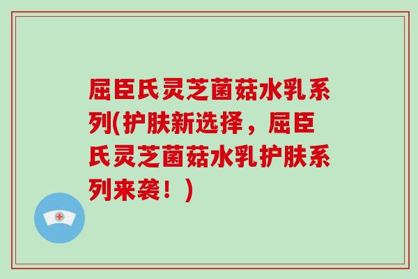 屈臣氏灵芝菌菇水乳系列(护肤新选择，屈臣氏灵芝菌菇水乳护肤系列来袭！)