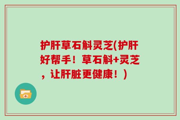 护肝草石斛灵芝(护肝好帮手！草石斛+灵芝，让肝脏更健康！)
