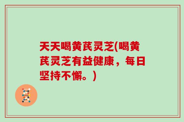 天天喝黄芪灵芝(喝黄芪灵芝有益健康，每日坚持不懈。)-第1张图片-灵芝大师