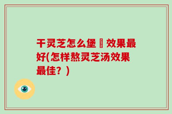 干灵芝怎么堡湯效果最好(怎样熬灵芝汤效果最佳？)