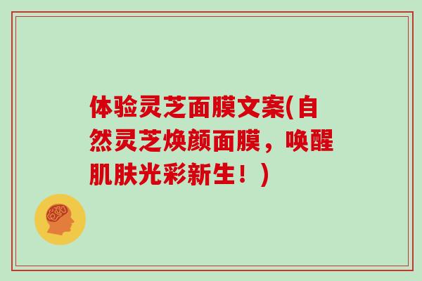 体验灵芝面膜文案(自然灵芝焕颜面膜，唤醒肌肤光彩新生！)-第1张图片-灵芝大师