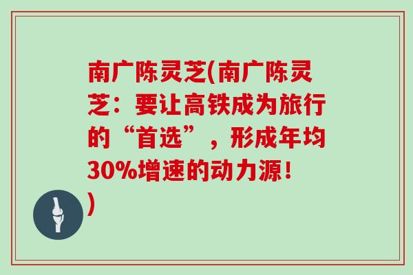 南广陈灵芝(南广陈灵芝：要让高铁成为旅行的“首选”，形成年均30%增速的动力源！)