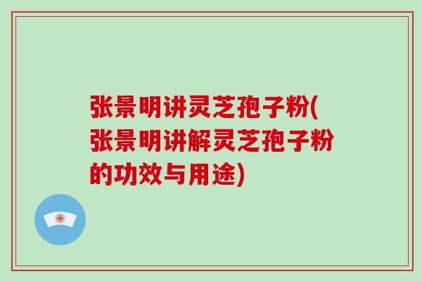张景明讲灵芝孢子粉(张景明讲解灵芝孢子粉的功效与用途)