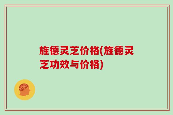 旌德灵芝价格(旌德灵芝功效与价格)