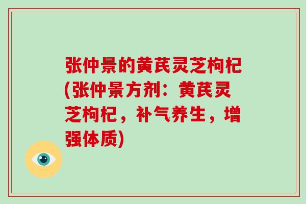 张仲景的黄芪灵芝枸杞(张仲景方剂：黄芪灵芝枸杞，补气养生，增强体质)